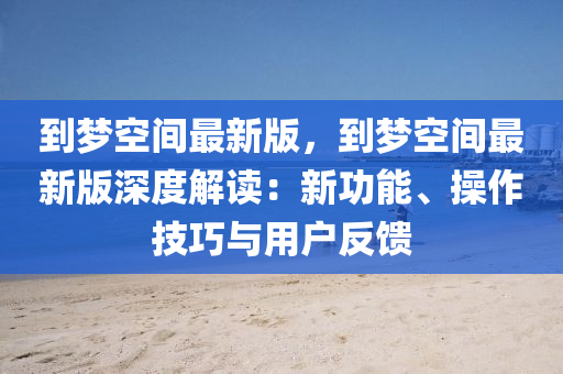 到夢空間最新版，到夢空間最新版深度解讀：新功能、操作技巧與用戶反饋