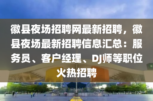 徽縣夜場招聘網最新招聘，徽縣夜場最新招聘信息匯總：服務員、客戶經理、DJ師等職位火熱招聘