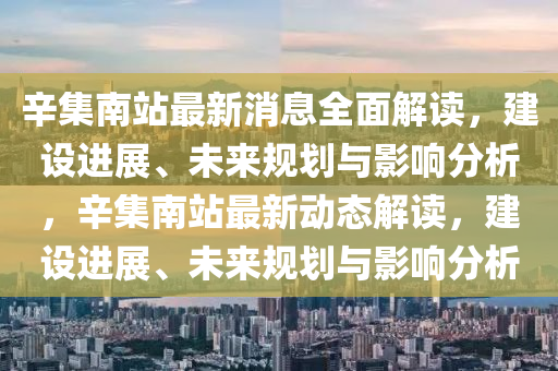 辛集南站最新消息全面解讀，建設(shè)進(jìn)展、未來(lái)規(guī)劃與影響分析，辛集南站最新動(dòng)態(tài)解讀，建設(shè)進(jìn)展、未來(lái)規(guī)劃與影響分析