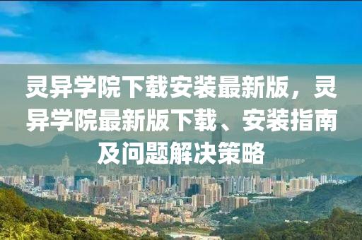 靈異學(xué)院下載安裝最新版，靈異學(xué)院最新版下載、安裝指南及問題解決策略