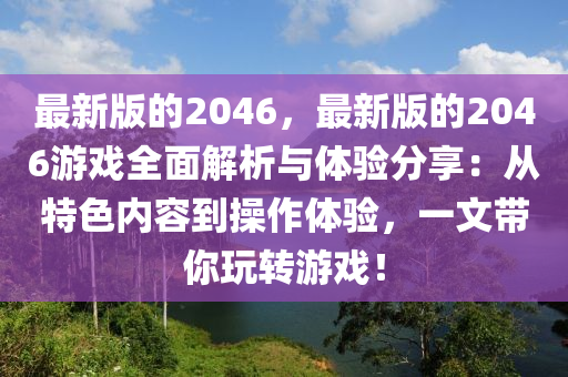 最新版的2046，最新版的2046游戲全面解析與體驗(yàn)分享：從特色內(nèi)容到操作體驗(yàn)，一文帶你玩轉(zhuǎn)游戲！