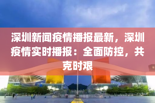 深圳新聞疫情播報(bào)最新，深圳疫情實(shí)時播報(bào)：全面防控，共克時艱