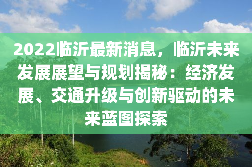 2022臨沂最新消息，臨沂未來發(fā)展展望與規(guī)劃揭秘：經(jīng)濟(jì)發(fā)展、交通升級與創(chuàng)新驅(qū)動的未來藍(lán)圖探索