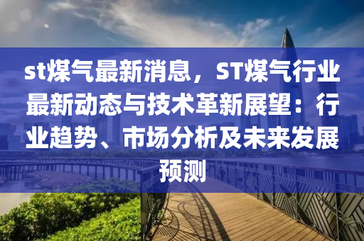 st煤氣最新消息，ST煤氣行業(yè)最新動態(tài)與技術(shù)革新展望：行業(yè)趨勢、市場分析及未來發(fā)展預(yù)測