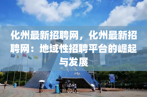 化州最新招聘網(wǎng)，化州最新招聘網(wǎng)：地域性招聘平臺(tái)的崛起與發(fā)展