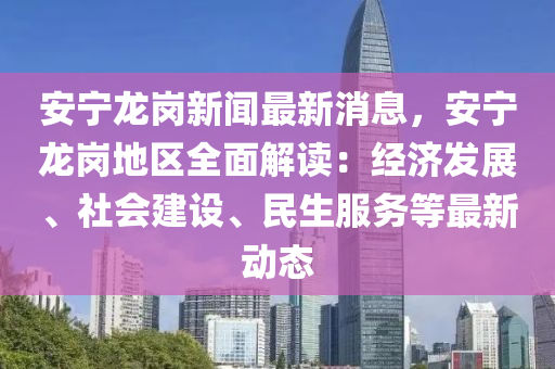 安寧龍崗新聞最新消息，安寧龍崗地區(qū)全面解讀：經(jīng)濟(jì)發(fā)展、社會建設(shè)、民生服務(wù)等最新動態(tài)