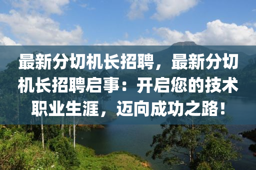 最新分切機長招聘，最新分切機長招聘啟事：開啟您的技術職業(yè)生涯，邁向成功之路！