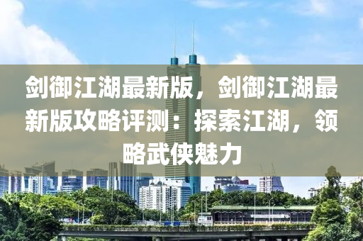 劍御江湖最新版，劍御江湖最新版攻略評測：探索江湖，領(lǐng)略武俠魅力