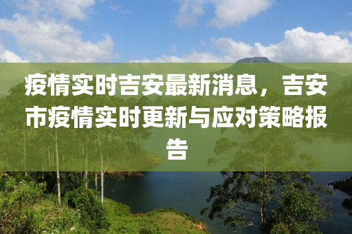 疫情實(shí)時(shí)吉安最新消息，吉安市疫情實(shí)時(shí)更新與應(yīng)對策略報(bào)告