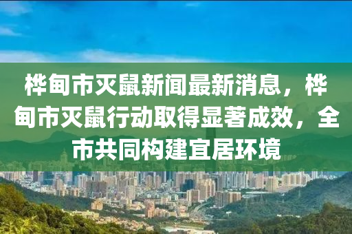 樺甸市滅鼠新聞最新消息，樺甸市滅鼠行動取得顯著成效，全市共同構(gòu)建宜居環(huán)境