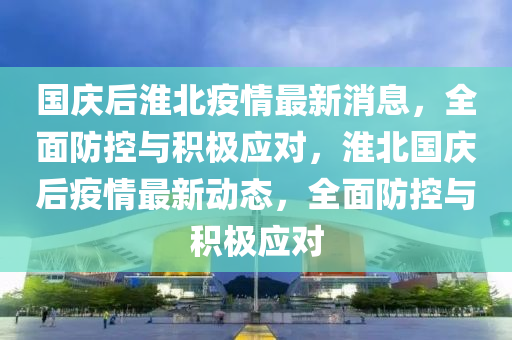 國(guó)慶后淮北疫情最新消息，全面防控與積極應(yīng)對(duì)，淮北國(guó)慶后疫情最新動(dòng)態(tài)，全面防控與積極應(yīng)對(duì)