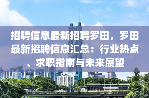 招聘信息最新招聘羅田，羅田最新招聘信息匯總：行業(yè)熱點(diǎn)、求職指南與未來(lái)展望