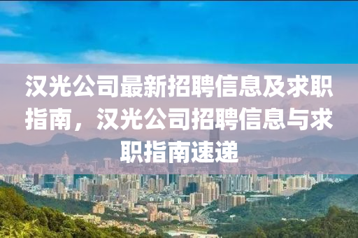 漢光公司最新招聘信息及求職指南，漢光公司招聘信息與求職指南速遞