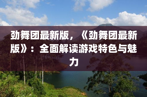 勁舞團(tuán)最新版，《勁舞團(tuán)最新版》：全面解讀游戲特色與魅力