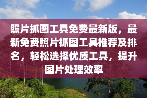 照片抓圖工具免費(fèi)最新版，最新免費(fèi)照片抓圖工具推薦及排名，輕松選擇優(yōu)質(zhì)工具，提升圖片處理效率