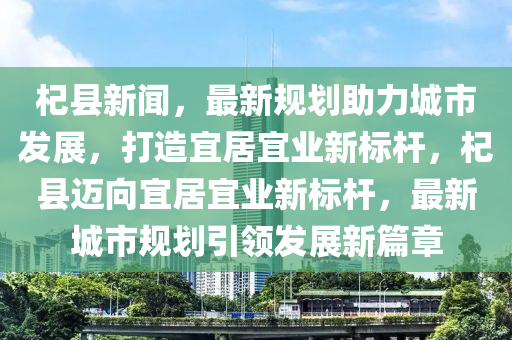 杞縣新聞，最新規(guī)劃助力城市發(fā)展，打造宜居宜業(yè)新標(biāo)桿，杞縣邁向宜居宜業(yè)新標(biāo)桿，最新城市規(guī)劃引領(lǐng)發(fā)展新篇章