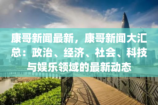 康哥新聞最新，康哥新聞大匯總：政治、經(jīng)濟(jì)、社會、科技與娛樂領(lǐng)域的最新動態(tài)