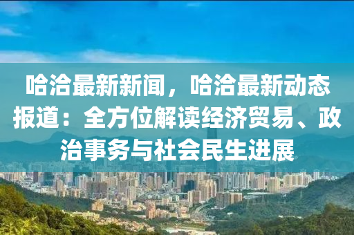 哈洽最新新聞，哈洽最新動態(tài)報道：全方位解讀經(jīng)濟(jì)貿(mào)易、政治事務(wù)與社會民生進(jìn)展