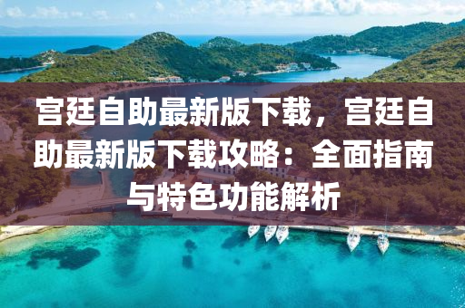 宮廷自助最新版下載，宮廷自助最新版下載攻略：全面指南與特色功能解析