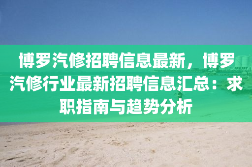 博羅汽修招聘信息最新，博羅汽修行業(yè)最新招聘信息匯總：求職指南與趨勢分析