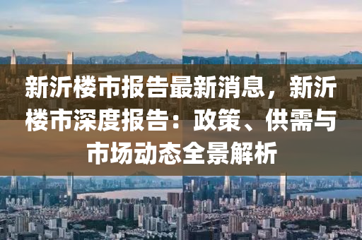 新沂樓市報告最新消息，新沂樓市深度報告：政策、供需與市場動態(tài)全景解析