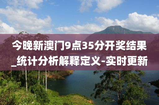 今晚新澳門9點35分開獎結(jié)果_統(tǒng)計分析解釋定義-實時更新