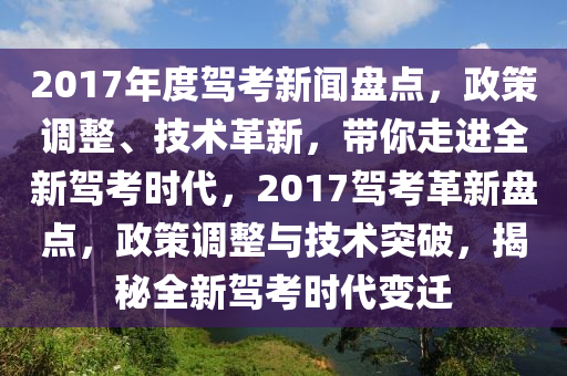 2017年度駕考新聞盤點(diǎn)，政策調(diào)整、技術(shù)革新，帶你走進(jìn)全新駕考時代，2017駕考革新盤點(diǎn)，政策調(diào)整與技術(shù)突破，揭秘全新駕考時代變遷