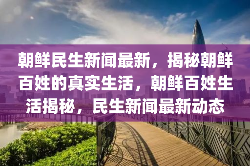 朝鮮民生新聞最新，揭秘朝鮮百姓的真實(shí)生活，朝鮮百姓生活揭秘，民生新聞最新動(dòng)態(tài)