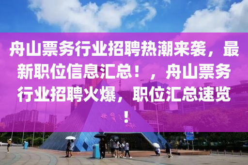 舟山票務(wù)行業(yè)招聘熱潮來襲，最新職位信息匯總！，舟山票務(wù)行業(yè)招聘火爆，職位匯總速覽！