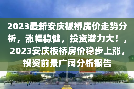 2023最新安慶板橋房?jī)r(jià)走勢(shì)分析，漲幅穩(wěn)健，投資潛力大！，2023安慶板橋房?jī)r(jià)穩(wěn)步上漲，投資前景廣闊分析報(bào)告