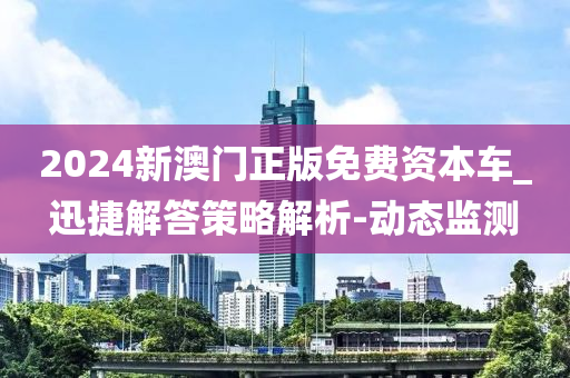 2024新澳門正版免費(fèi)資本車_迅捷解答策略解析-動態(tài)監(jiān)測