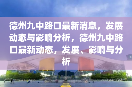 德州九中路口最新消息，發(fā)展動態(tài)與影響分析，德州九中路口最新動態(tài)，發(fā)展、影響與分析