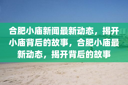 合肥小廟新聞最新動(dòng)態(tài)，揭開(kāi)小廟背后的故事，合肥小廟最新動(dòng)態(tài)，揭開(kāi)背后的故事