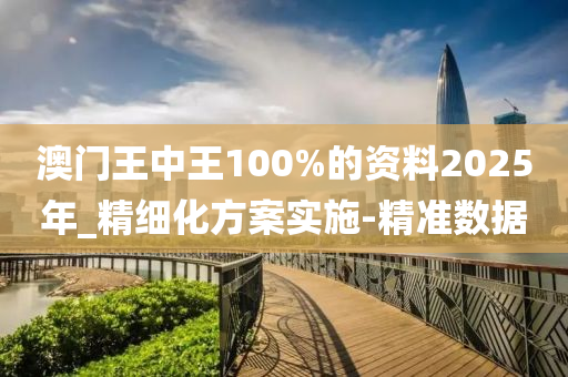 澳門(mén)王中王100%的資料2025年_精細(xì)化方案實(shí)施-精準(zhǔn)數(shù)據(jù)