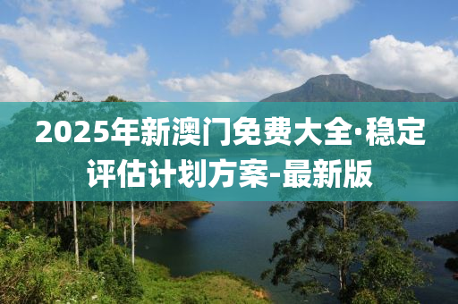 2025年新澳門(mén)免費(fèi)大全·穩(wěn)定評(píng)估計(jì)劃方案-最新版