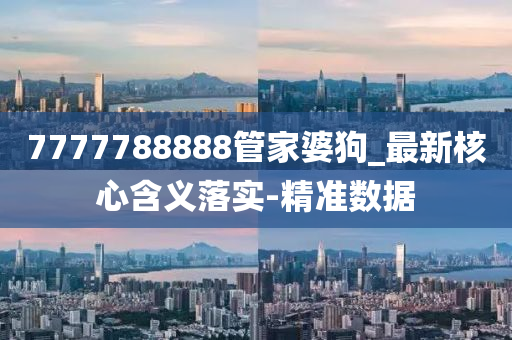 7777788888管家婆狗_最新核心含義落實(shí)-精準(zhǔn)數(shù)據(jù)