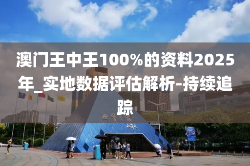 澳門王中王100%的資料2025年_實(shí)地?cái)?shù)據(jù)評(píng)估解析-持續(xù)追蹤