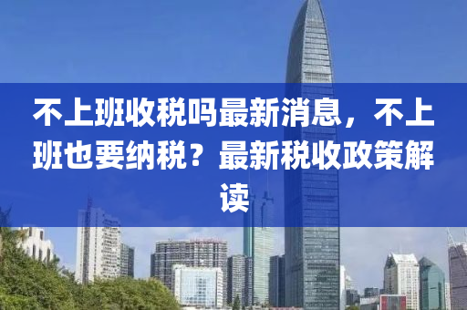 不上班收稅嗎最新消息，不上班也要納稅？最新稅收政策解讀