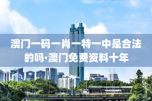 澳門一碼一肖一特一中是合法的嗎·澳門免費(fèi)資料十年