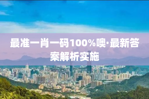 最準(zhǔn)一肖一碼100%噢·最新答案解析實施