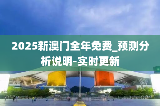 2025新澳門全年免費_預(yù)測分析說明-實時更新