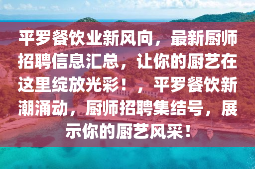 平羅餐飲業(yè)新風向，最新廚師招聘信息匯總，讓你的廚藝在這里綻放光彩！，平羅餐飲新潮涌動，廚師招聘集結(jié)號，展示你的廚藝風采！