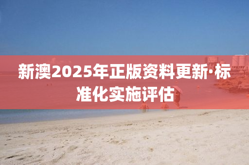 新澳2025年正版資料更新·標準化實施評估