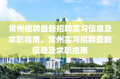 常州招聘最新招聘實習(xí)信息及求職指南，常州實習(xí)招聘最新信息及求職指南