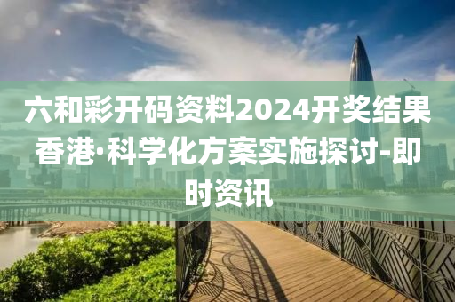 六和彩開碼資料2024開獎結(jié)果香港·科學(xué)化方案實施探討-即時資訊