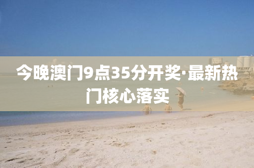 今晚澳門9點(diǎn)35分開獎(jiǎng)·最新熱門核心落實(shí)