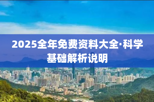 2025全年免費(fèi)資料大全·科學(xué)基礎(chǔ)解析說明