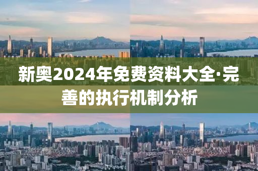 新奧2024年免費(fèi)資料大全·完善的執(zhí)行機(jī)制分析