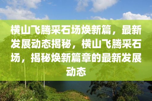 橫山飛騰采石場煥新篇，最新發(fā)展動態(tài)揭秘，橫山飛騰采石場，揭秘?zé)ㄐ缕碌淖钚掳l(fā)展動態(tài)