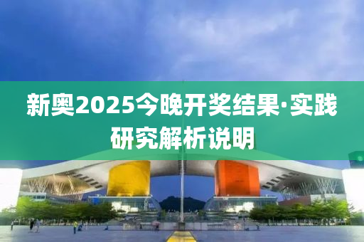 新奧2025今晚開獎結(jié)果·實(shí)踐研究解析說明